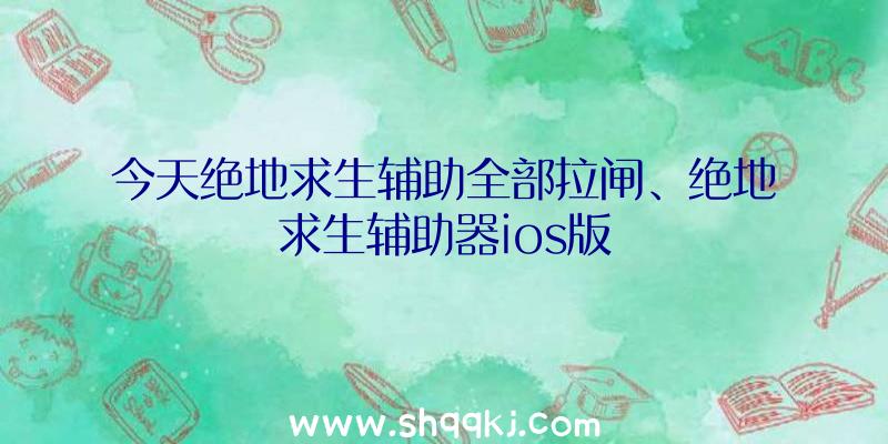 今天绝地求生辅助全部拉闸、绝地求生辅助器ios版