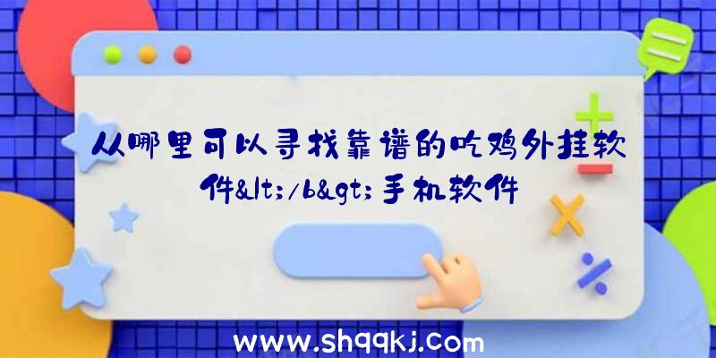 从哪里可以寻找靠谱的吃鸡外挂软件&lt;/b&gt;手机软件？