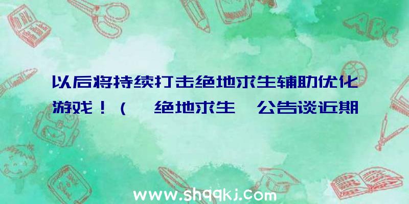 以后将持续打击绝地求生辅助优化游戏！（《绝地求生》公告谈近期临的各方面难点）