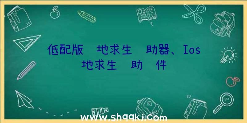 低配版绝地求生辅助器、Ios绝地求生辅助软件