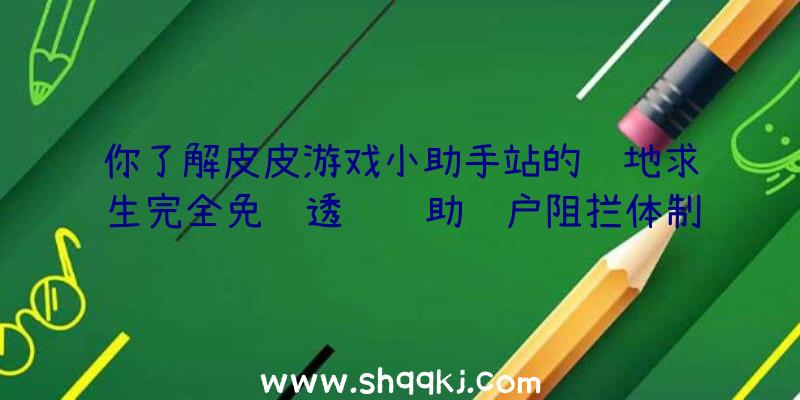 你了解皮皮游戏小助手站的绝地求生完全免费透视辅助账户阻拦体制吗