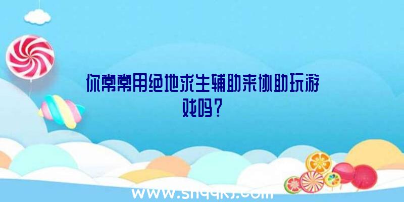 你常常用绝地求生辅助来协助玩游戏吗？