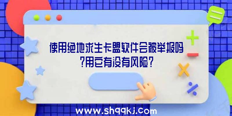 使用绝地求生卡盟软件会被举报吗？用它有没有风险？