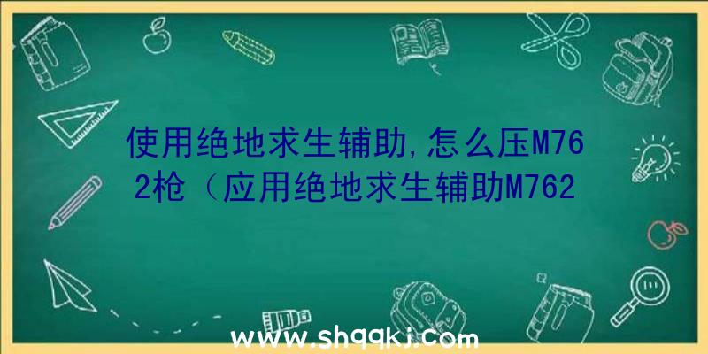 使用绝地求生辅助,怎么压M762枪（应用绝地求生辅助M762这把狙击步枪怎样压枪）