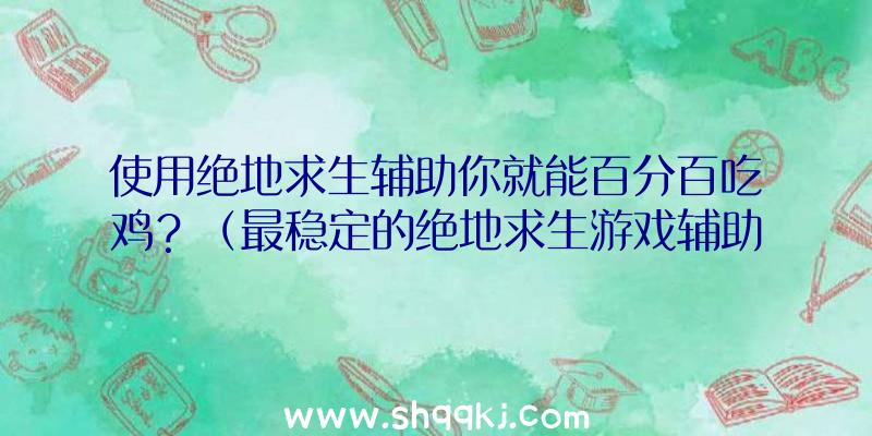 使用绝地求生辅助你就能百分百吃鸡？（最稳定的绝地求生游戏辅助,赶来这里一瞬间封天!）