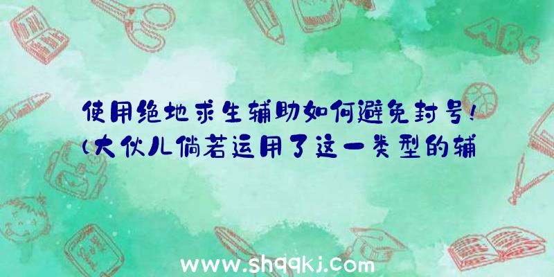 使用绝地求生辅助如何避免封号！（大伙儿倘若运用了这一类型的辅助工具,是否便会被封禁呢？）