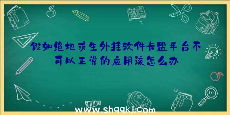 假如绝地求生外挂软件卡盟平台不可以正常的应用该怎么办