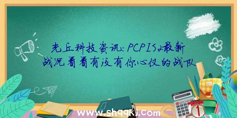 光丘科技资讯：PCPIS2最新战况看看有没有你心仪的战队