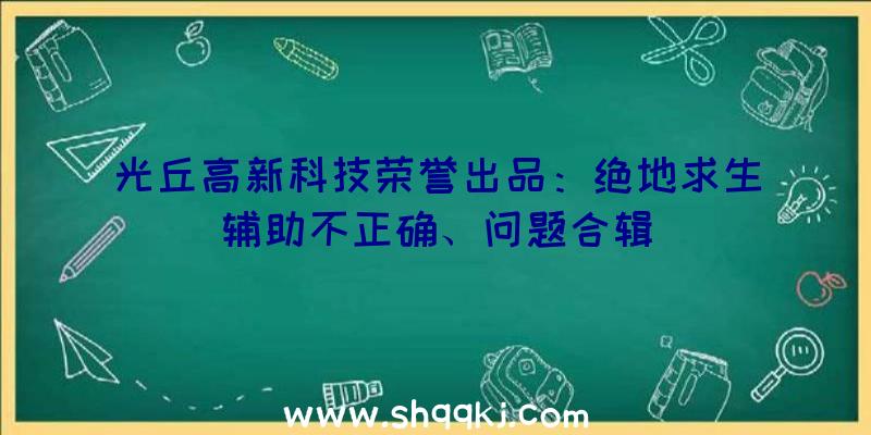 光丘高新科技荣誉出品：绝地求生辅助不正确、问题合辑