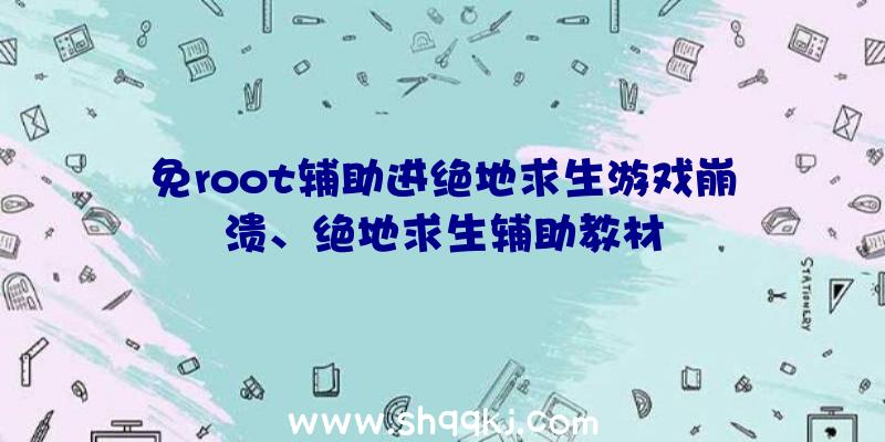 免root辅助进绝地求生游戏崩溃、绝地求生辅助教材