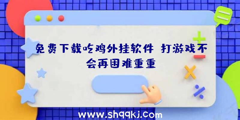 免费下载吃鸡外挂软件，打游戏不会再困难重重