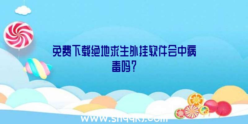 免费下载绝地求生外挂软件会中病毒吗？