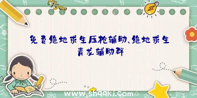 免费绝地求生压枪辅助、绝地求生青龙辅助群