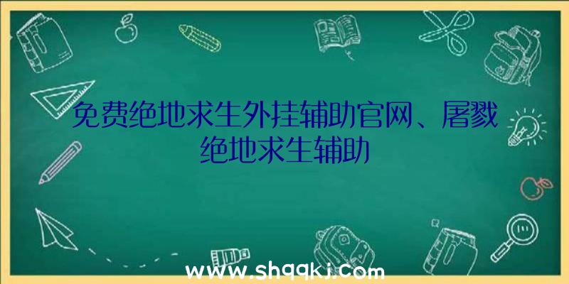 免费绝地求生外挂辅助官网、屠戮绝地求生辅助