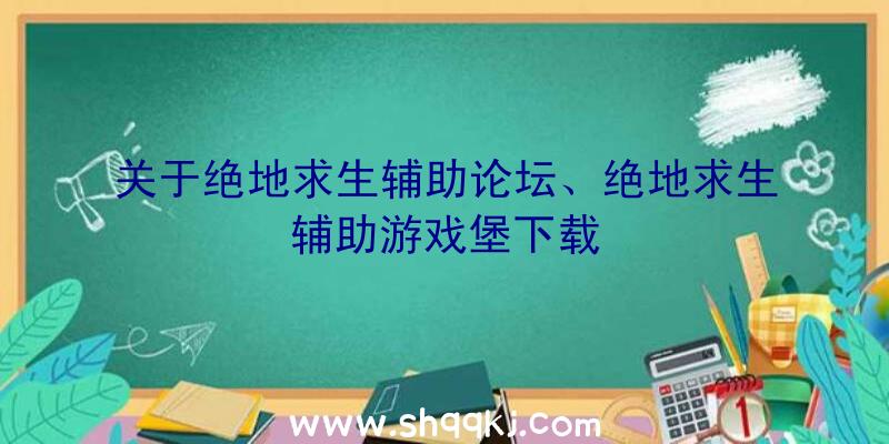 关于绝地求生辅助论坛、绝地求生辅助游戏堡下载