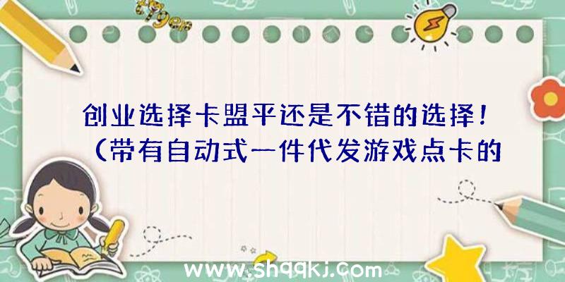 创业选择卡盟平还是不错的选择！（带有自动式一件代发游戏点卡的作用）