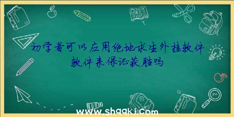 初学者可以应用绝地求生外挂软件软件来保证获胜吗