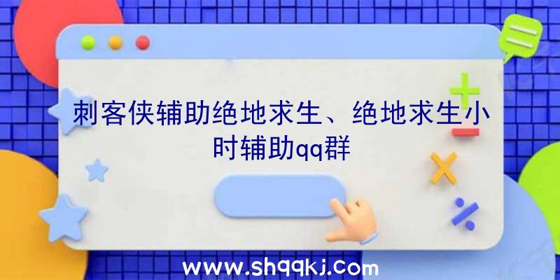 刺客侠辅助绝地求生、绝地求生小时辅助qq群