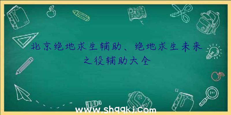 北京绝地求生辅助、绝地求生未来之役辅助大全