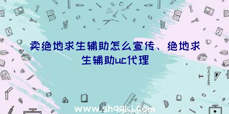 卖绝地求生辅助怎么宣传、绝地求生辅助uc代理