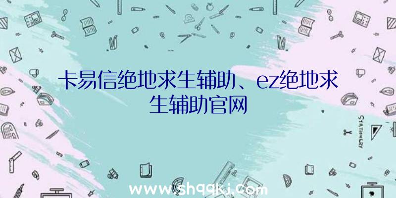 卡易信绝地求生辅助、ez绝地求生辅助官网