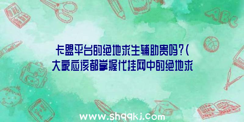 卡盟平台的绝地求生辅助贵吗？（大家应该都掌握代挂网中的绝地求生游戏这款游戏辅助很贵）