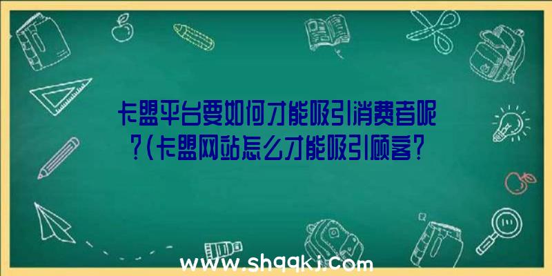 卡盟平台要如何才能吸引消费者呢？（卡盟网站怎么才能吸引顾客？）