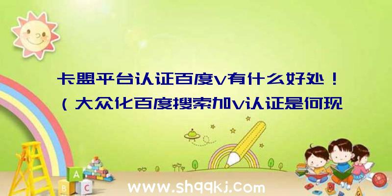 卡盟平台认证百度V有什么好处！（大众化百度搜索加V认证是何现实意义？）