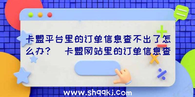 卡盟平台里的订单信息查不出了怎么办？（卡盟网站里的订单信息查不到了）