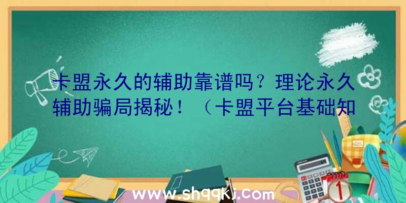 卡盟永久的辅助靠谱吗？理论永久辅助骗局揭秘！（卡盟平台基础知识永久协助骗局揭秘）