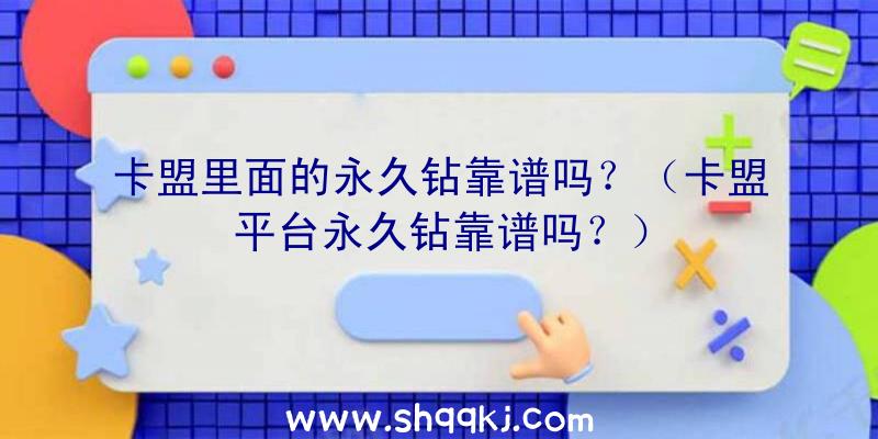 卡盟里面的永久钻靠谱吗？（卡盟平台永久钻靠谱吗？）