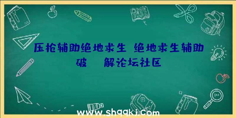 压枪辅助绝地求生、绝地求生辅助破解论坛社区