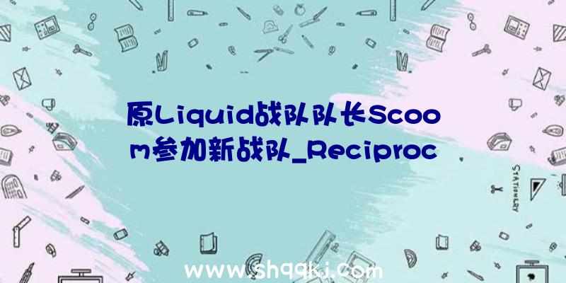 原Liquid战队队长Scoom参加新战队_Reciprocity战队队员引见