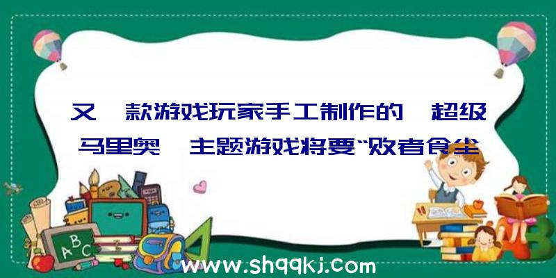 又一款游戏玩家手工制作的《超级马里奥》主题游戏将要“败者食尘