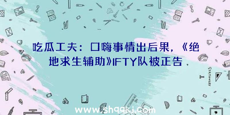 吃瓜工夫：口嗨事情出后果，《绝地求生辅助》IFTY队被正告