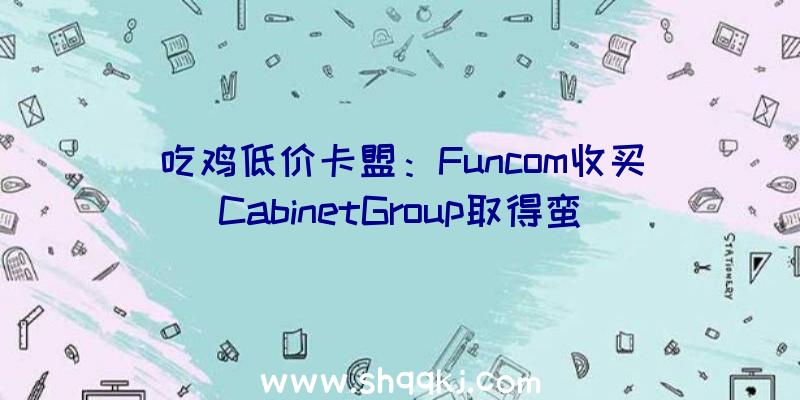 吃鸡低价卡盟：Funcom收买CabinetGroup取得蛮横人柯南等IP今朝正在开辟新项目