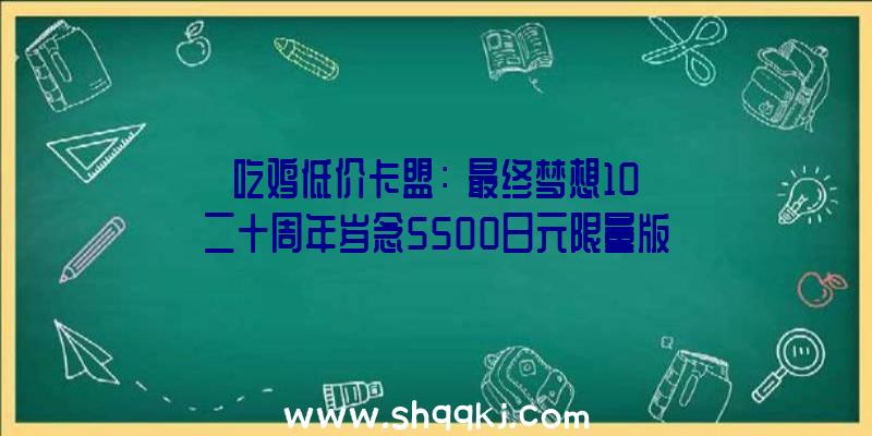 吃鸡低价卡盟：《最终梦想10》二十周年岁念5500日元限量版黑胶唱片正式宣布