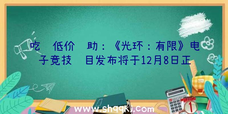 吃鸡低价辅助：《光环：有限》电子竞技项目发布将于12月8日正式上岸Xbox和PC