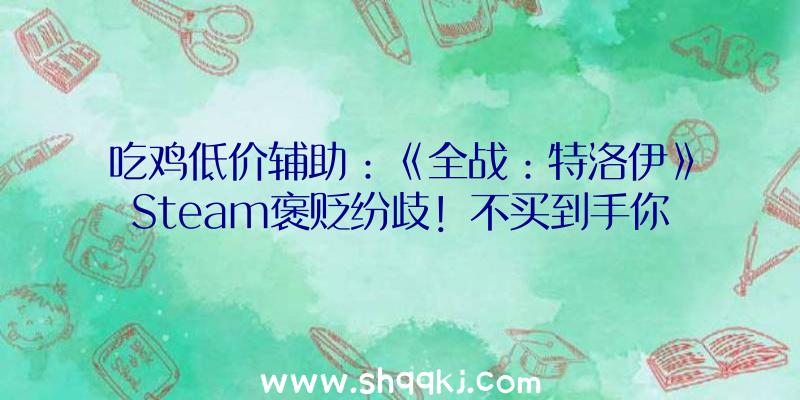 吃鸡低价辅助：《全战：特洛伊》Steam褒贬纷歧！不买到手你永远不晓得好欠好玩