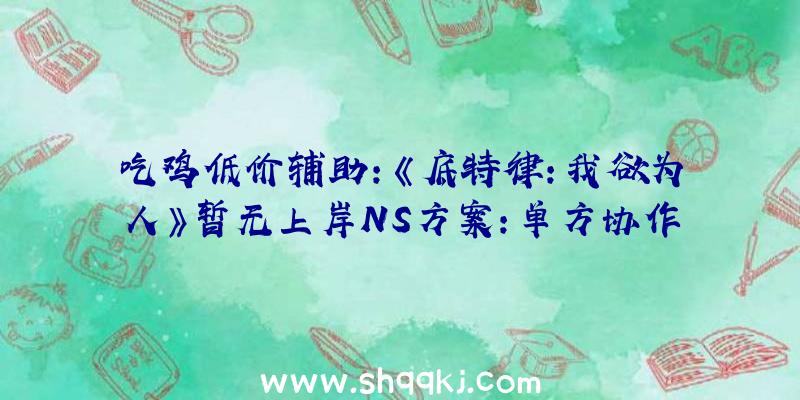 吃鸡低价辅助：《底特律：我欲为人》暂无上岸NS方案：单方协作十分顺遂