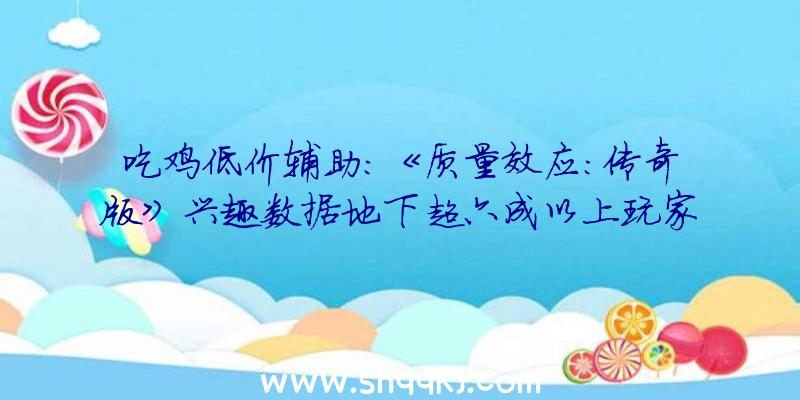 吃鸡低价辅助：《质量效应：传奇版》兴趣数据地下超六成以上玩家选男薛帕德