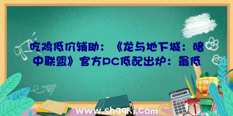 吃鸡低价辅助：《龙与地下城：暗中联盟》官方PC低配出炉：最低50G、GTX750Ti显卡