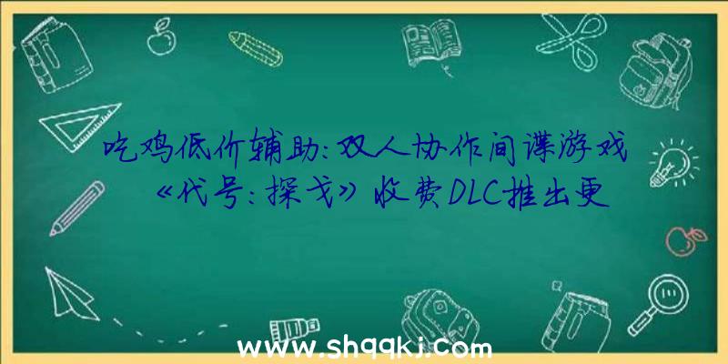 吃鸡低价辅助：双人协作间谍游戏《代号：探戈》收费DLC推出更新参加应战形式