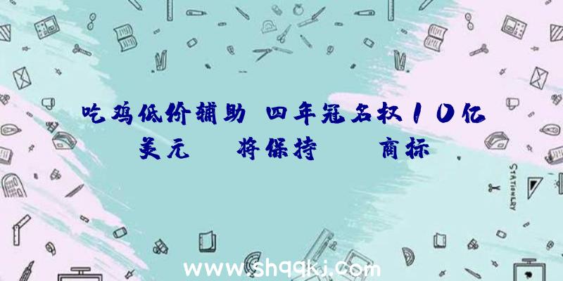 吃鸡低价辅助：四年冠名权10亿美元！EA将保持FIFA商标