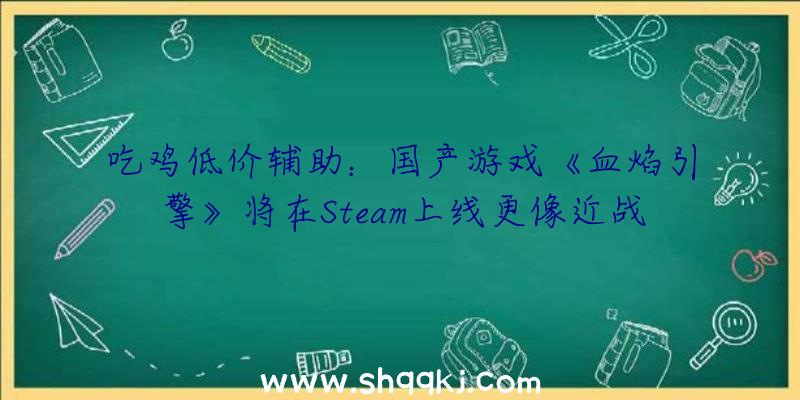 吃鸡低价辅助：国产游戏《血焰引擎》将在Steam上线更像近战系的横版举措类《洛克人》