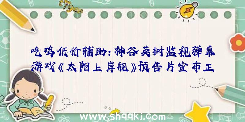 吃鸡低价辅助：神谷英树监视弹幕游戏《太阳上岸舰》预告片宣布正式版将于12月9日上市