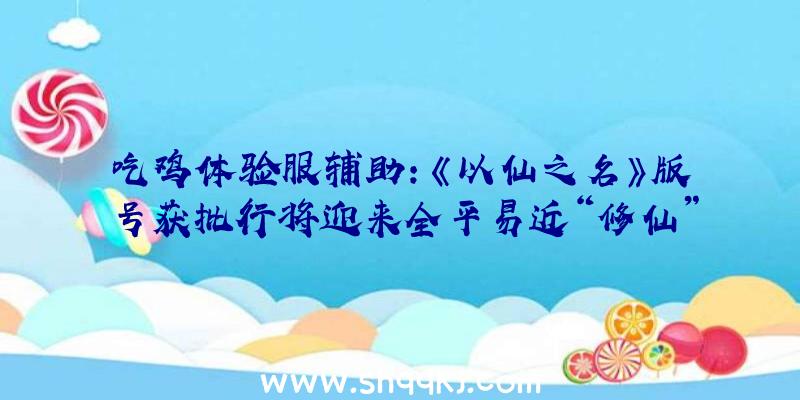 吃鸡体验服辅助：《以仙之名》版号获批行将迎来全平易近“修仙”热？