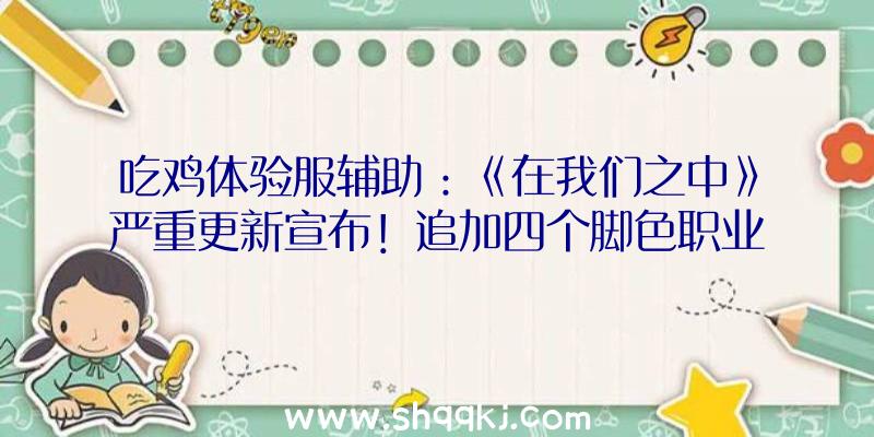 吃鸡体验服辅助：《在我们之中》严重更新宣布！追加四个脚色职业及游戏商城等