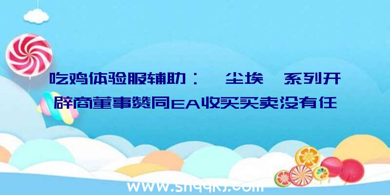 吃鸡体验服辅助：《尘埃》系列开辟商董事赞同EA收买买卖没有任何板上钉钉中央