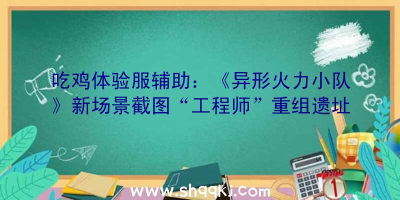 吃鸡体验服辅助：《异形火力小队》新场景截图“工程师”重组遗址雕像地下